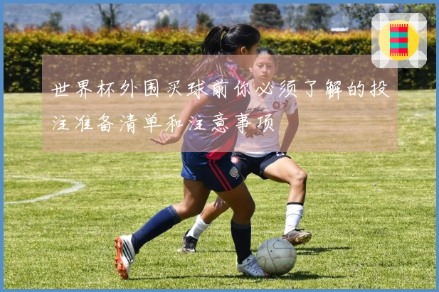 世界杯外围买球前你必须了解的投注准备清单和注意事项