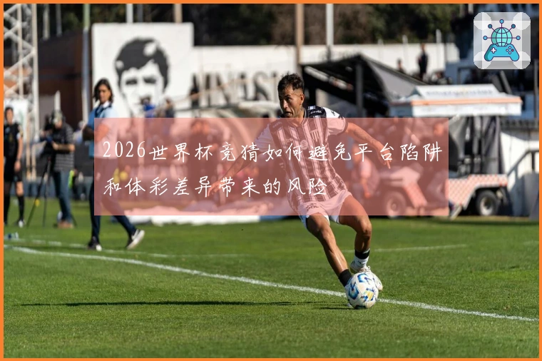 2026世界杯竞猜如何避免平台陷阱和体彩差异带来的风险